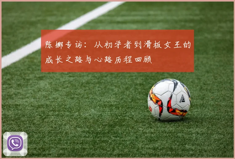 陈娜专访：从初学者到滑板女王的成长之路与心路历程回顾
