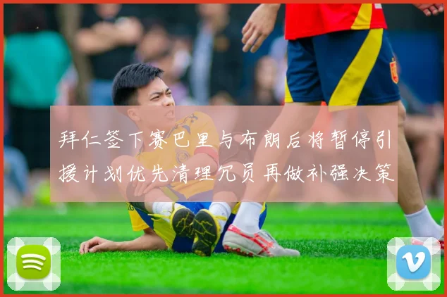 拜仁签下赛巴里与布朗后将暂停引援计划优先清理冗员再做补强决策