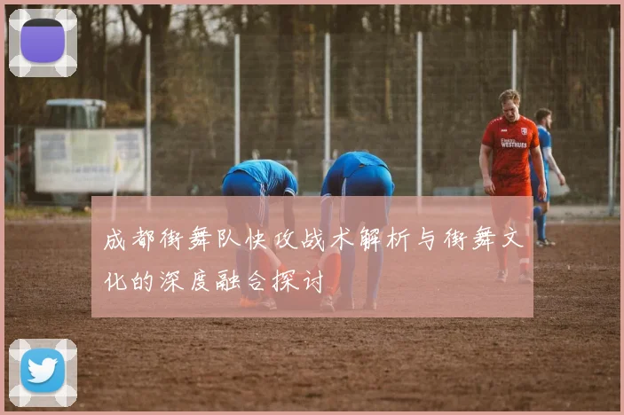 成都街舞队快攻战术解析与街舞文化的深度融合探讨