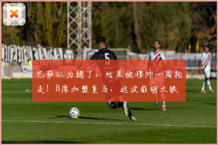 巴萨以为稳了，结果被穆帅一周抢走！B席加盟皇马，这波截胡太狠
