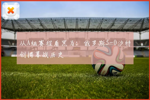 从A组赛程看黑马：俄罗斯5-0沙特创揭幕战历史