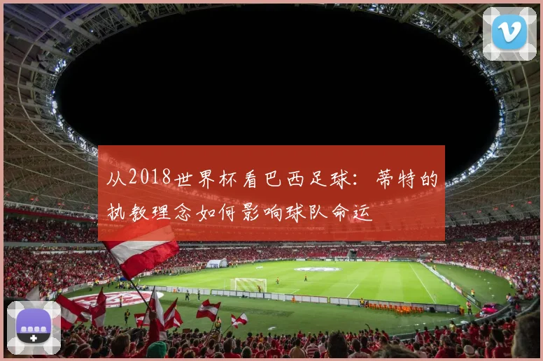 从2018世界杯看巴西足球：蒂特的执教理念如何影响球队命运