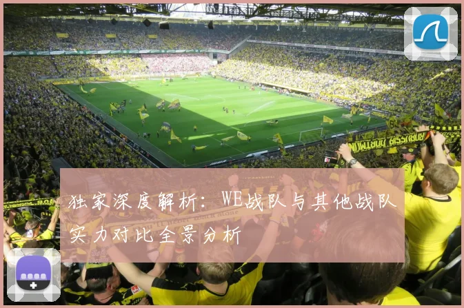 独家深度解析：WE战队与其他战队实力对比全景分析