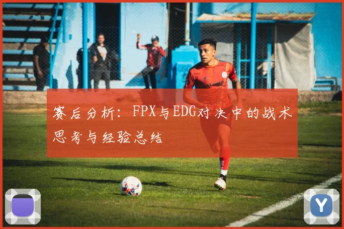赛后分析：FPX与EDG对决中的战术思考与经验总结