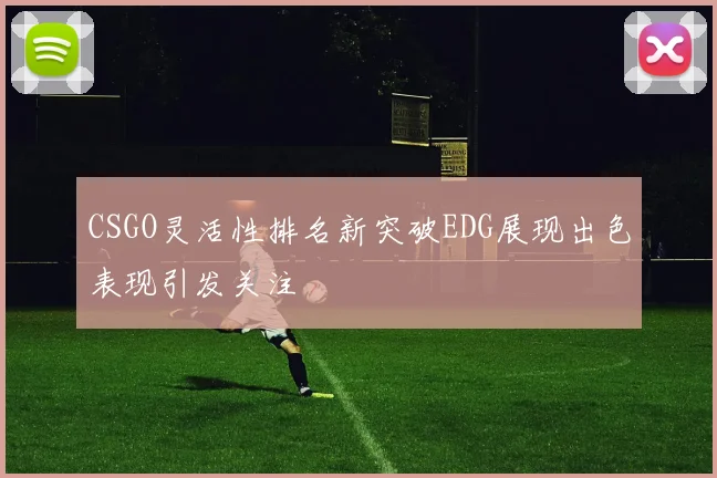CSGO灵活性排名新突破EDG展现出色表现引发关注