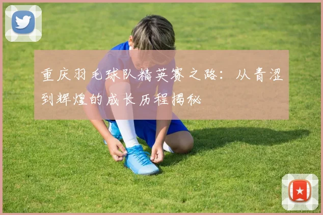重庆羽毛球队精英赛之路：从青涩到辉煌的成长历程揭秘